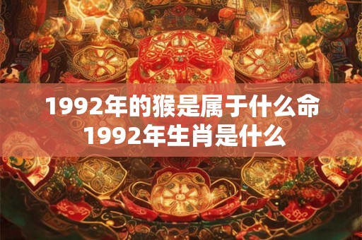 1992年的猴是属于什么命 1992年生肖是什么