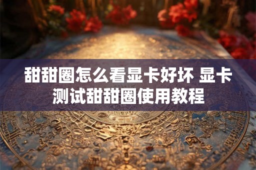甜甜圈怎么看显卡好坏 显卡测试甜甜圈使用教程