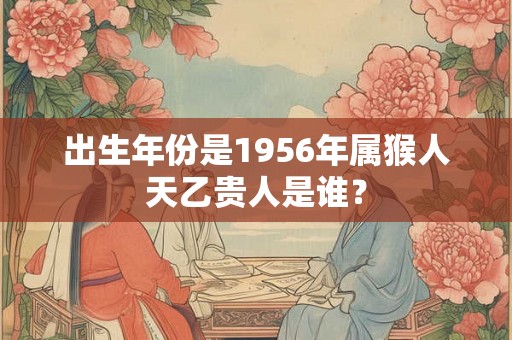 出生年份是1956年属猴人天乙贵人是谁？