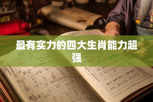 最有实力的四大生肖能力超强 最有实力的四大生肖能力超强