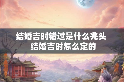 结婚吉时错过是什么兆头  结婚吉时怎么定的