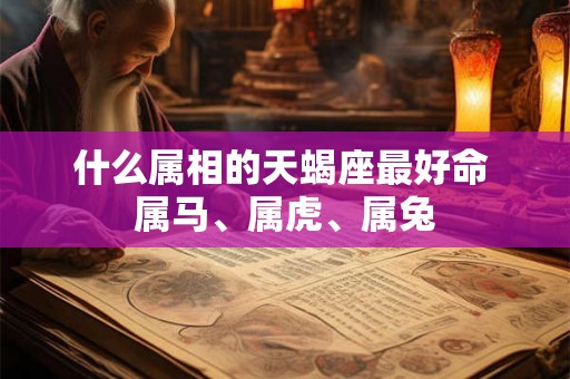 什么属相的天蝎座最好命 属马、属虎、属兔 什么属相的天蝎座最好命 属马、属虎、属兔