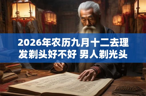 2026年农历九月十二去理发剃头好不好 男人剃光头的讲究