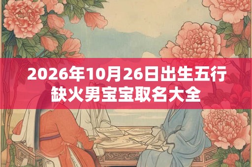 2026年10月26日出生五行缺火男宝宝取名大全