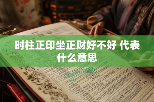 时柱正印坐正财好不好 代表什么意思