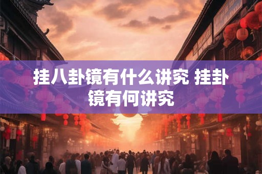 挂八卦镜有什么讲究 挂卦镜有何讲究 挂八卦镜有什么讲究 挂卦镜有何讲究
