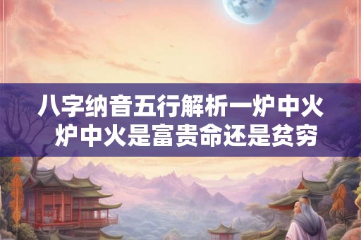 八字纳音五行解析一炉中火  炉中火是富贵命还是贫穷命