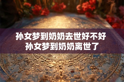 孙女梦到奶奶去世好不好 孙女梦到奶奶离世了
