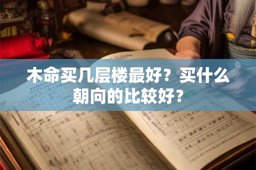 木命买几层楼最好？买什么朝向的比较好？