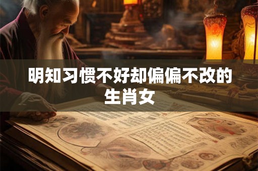 明知习惯不好却偏偏不改的生肖女