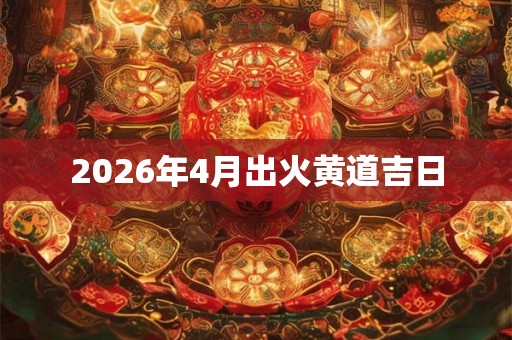 2026年4月出火黄道吉日 2026年4月出火黄道吉日