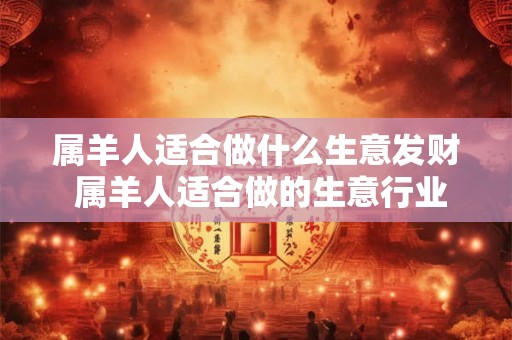 属羊人适合做什么生意发财 属羊人适合做的生意行业