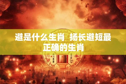 避是什么生肖  扬长避短最正确的生肖