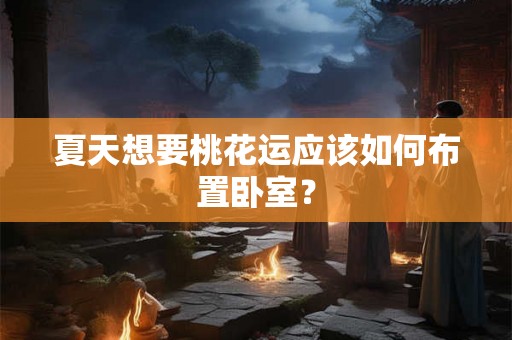 夏天想要桃花运应该如何布置卧室？