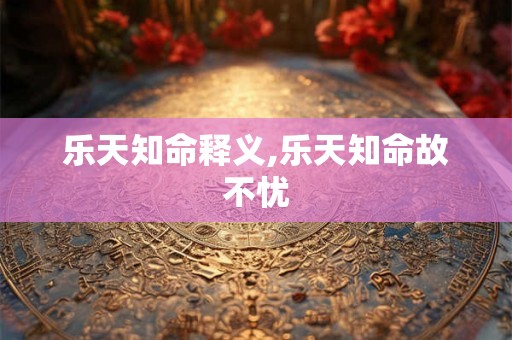 乐天知命释义,乐天知命故不忧 乐天知命释义,乐天知命故不忧
