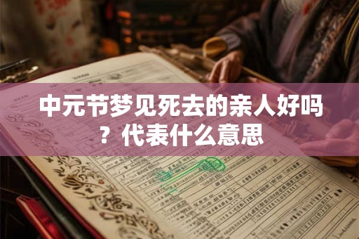 中元节梦见死去的亲人好吗?代表什么意思 中元节梦见死去的亲人好吗?代表什么意思