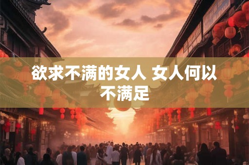 欲求不满的女人 女人何以不满足 欲求不满的女人 女人何以不满足