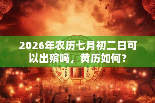 2026年农历七月初二日可以出殡吗，黄历如何？