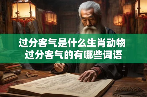 过分客气是什么生肖动物 过分客气的有哪些词语