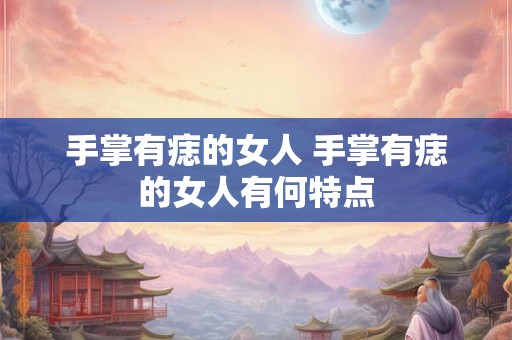 手掌有痣的女人 手掌有痣的女人有何特点 手掌有痣的女人 手掌有痣的女人有何特点