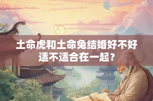 土命虎和土命兔结婚好不好适不适合在一起？