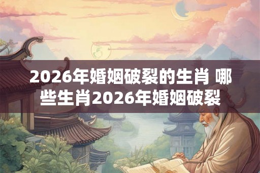 2026年婚姻破裂的生肖 哪些生肖2026年婚姻破裂