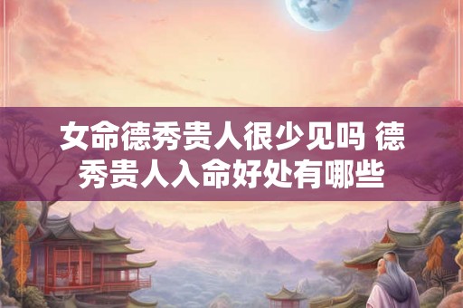 女命德秀贵人很少见吗 德秀贵人入命好处有哪些