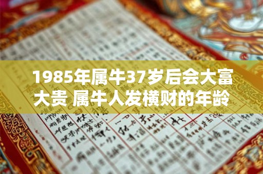 1985年属牛37岁后会大富大贵 属牛人发横财的年龄