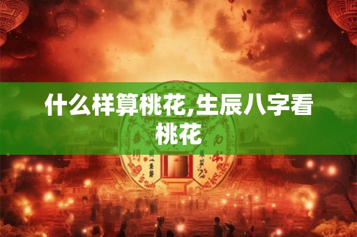 什么样算桃花,生辰八字看桃花