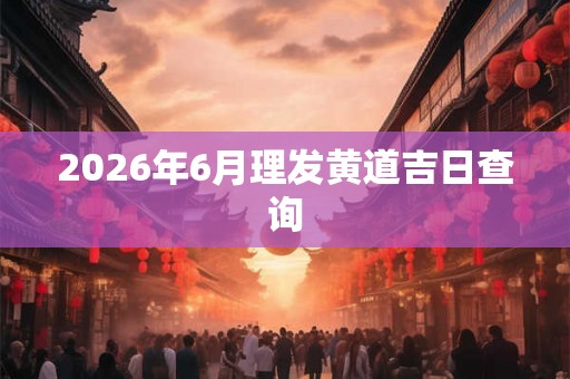 2026年6月理发黄道吉日查询