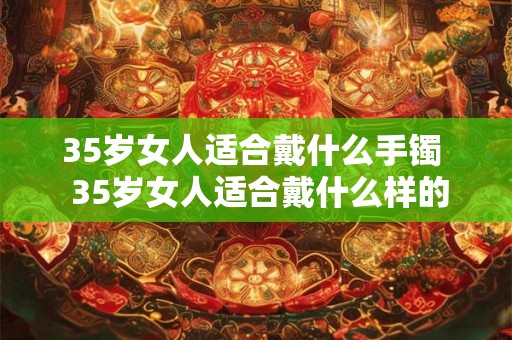 35岁女人适合戴什么手镯  35岁女人适合戴什么样的项链