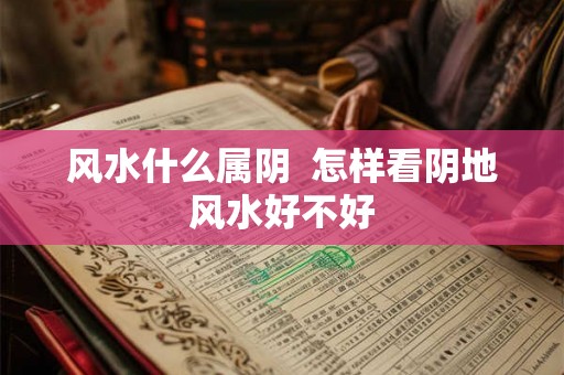 风水什么属阴  怎样看阴地风水好不好
