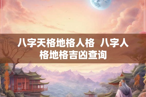 八字天格地格人格 八字人格地格吉凶查询 八字天格地格人格 八字人格地格吉凶查询
