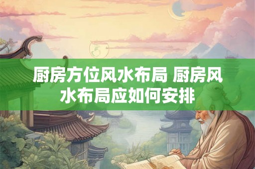 厨房方位风水布局 厨房风水布局应如何安排 厨房方位风水布局 厨房风水布局应如何安排