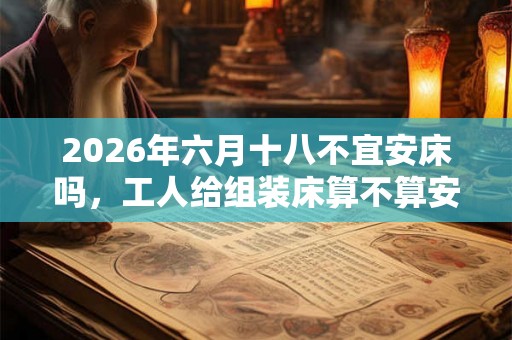 2026年六月十八不宜安床吗，工人给组装床算不算安床