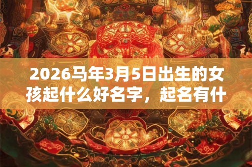 2026马年3月5日出生的女孩起什么好名字，起名有什么禁忌？