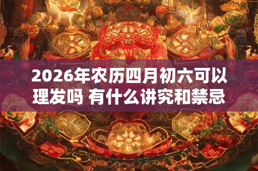 2026年农历四月初六可以理发吗 有什么讲究和禁忌