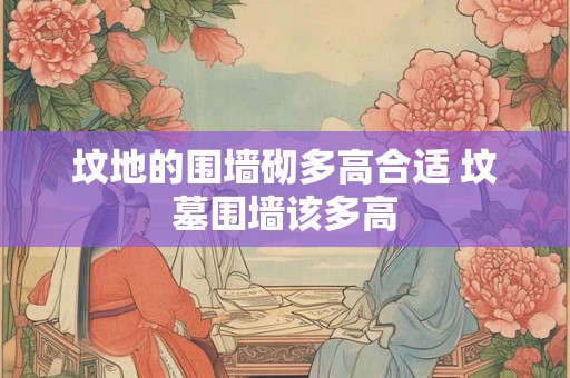 坟地的围墙砌多高合适 坟墓围墙该多高