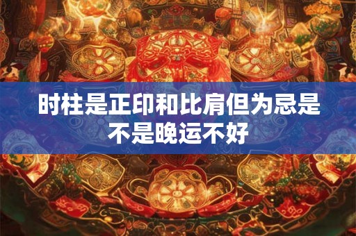时柱是正印和比肩但为忌是不是晚运不好 时柱是正印和比肩但为忌是不是晚运不好