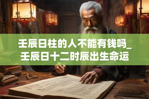 壬辰日柱的人不能有钱吗_壬辰日十二时辰出生命运