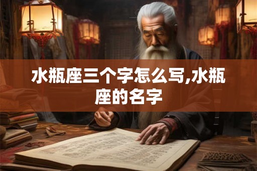 水瓶座三个字怎么写,水瓶座的名字