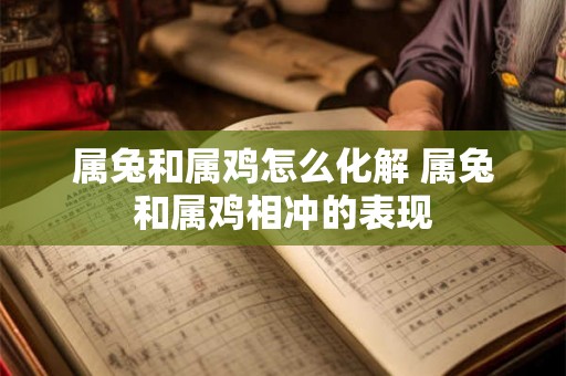 属兔和属鸡怎么化解 属兔和属鸡相冲的表现