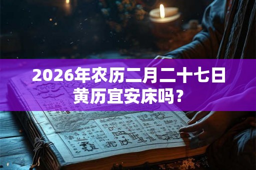 2026年农历二月二十七日黄历宜安床吗？