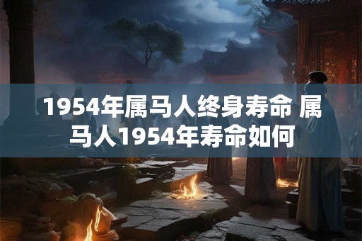 1954年属马人终身寿命 属马人1954年寿命如何