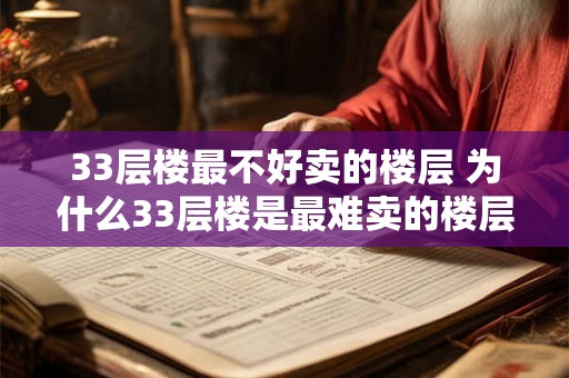 33层楼最不好卖的楼层 为什么33层楼是最难卖的楼层 33层楼最不好卖的楼层 为什么33层楼是最难卖的楼层