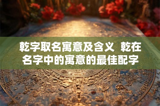 乾字取名寓意及含义  乾在名字中的寓意的最佳配字