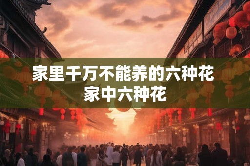 家里千万不能养的六种花 家中六种花 家里千万不能养的六种花 家中六种花