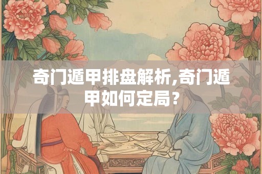 奇门遁甲排盘解析,奇门遁甲如何定局？
