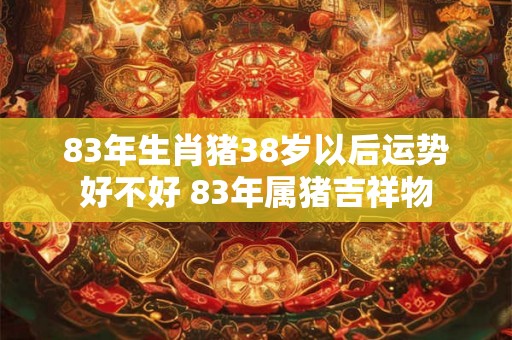 83年生肖猪38岁以后运势好不好 83年属猪吉祥物