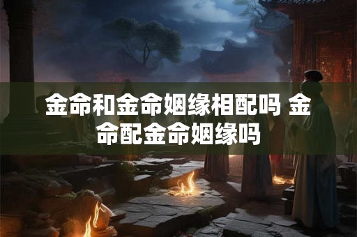 金命和金命姻缘相配吗 金命配金命姻缘吗
